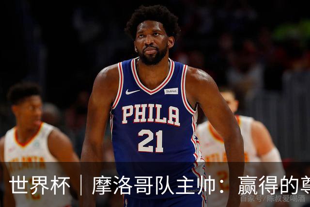 世界杯｜摩洛哥队主帅：赢得的尊重必须在场上体现