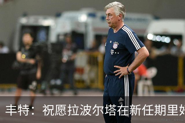 丰特：祝愿拉波尔塔在新任期里好运并取得成功，我们随时提供帮助