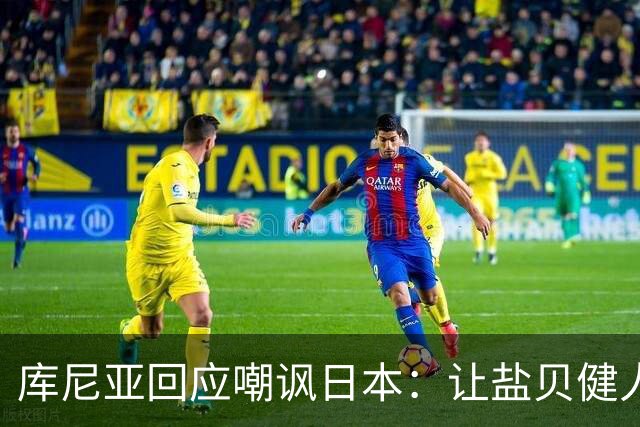 库尼亚回应嘲讽日本：让盐贝健人认清位置是好事 我们感受到冒犯
