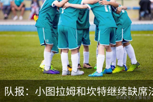 队报：小图拉姆和坎特继续缺席法国队合练，预计不会出战瑞典