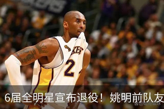 6届全明星宣布退役！姚明前队友，励志的典范，生涯20年画上句号