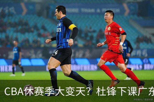 CBA休赛季大变天？杜锋下课广东帅位空缺：下赛季谁能执教11冠王
