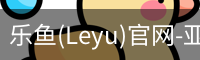 乐鱼(Leyu)官网-亚洲唯一指定中文主页与服务中心